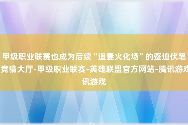 甲级职业联赛也成为后续“追妻火化场”的蹙迫伏笔-竞猜大厅-甲级职业联赛-英雄联盟官方网站-腾讯游戏