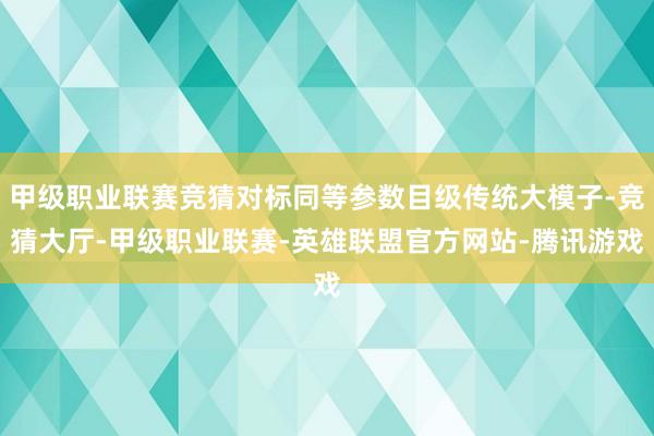 甲级职业联赛竞猜对标同等参数目级传统大模子-竞猜大厅-甲级职业联赛-英雄联盟官方网站-腾讯游戏
