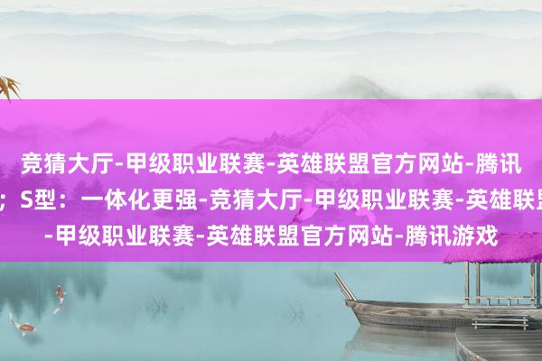 竞猜大厅-甲级职业联赛-英雄联盟官方网站-腾讯游戏合乎高频次开合；S型：一体化更强-竞猜大厅-甲级职业联赛-英雄联盟官方网站-腾讯游戏
