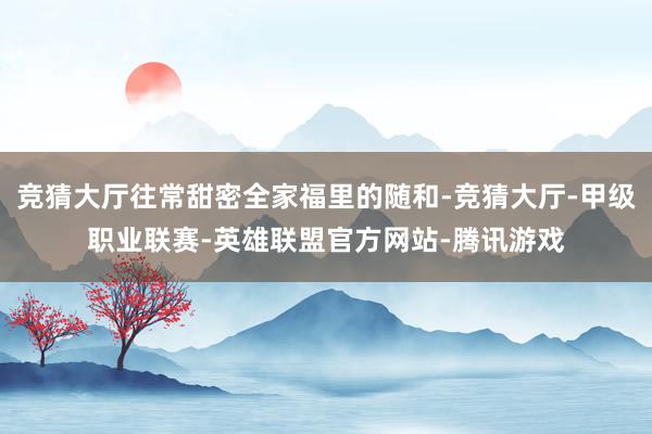 竞猜大厅往常甜密全家福里的随和-竞猜大厅-甲级职业联赛-英雄联盟官方网站-腾讯游戏