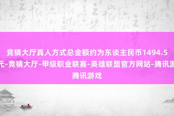 竞猜大厅真人方式总金额约为东谈主民币1494.5万元-竞猜大厅-甲级职业联赛-英雄联盟官方网站-腾讯游戏