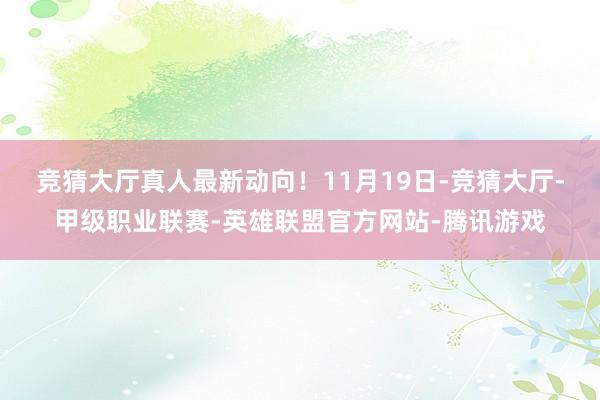 竞猜大厅真人最新动向！　　11月19日-竞猜大厅-甲级职业联赛-英雄联盟官方网站-腾讯游戏