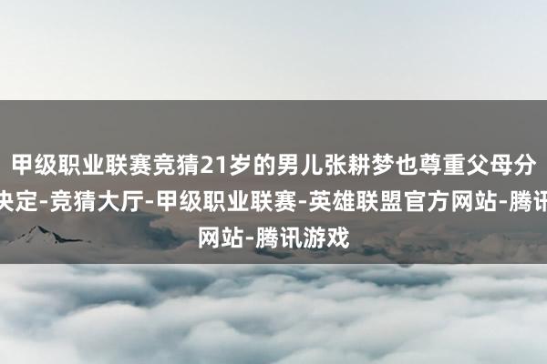 甲级职业联赛竞猜21岁的男儿张耕梦也尊重父母分开的决定-竞猜大厅-甲级职业联赛-英雄联盟官方网站-腾讯游戏
