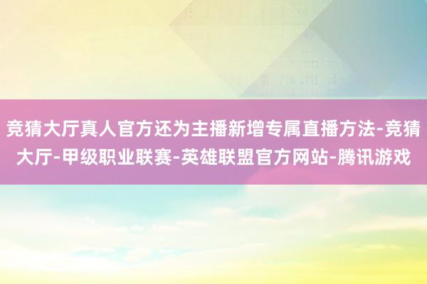 竞猜大厅真人官方还为主播新增专属直播方法-竞猜大厅-甲级职业联赛-英雄联盟官方网站-腾讯游戏