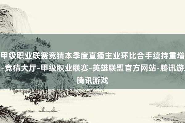 甲级职业联赛竞猜本季度直播主业环比合手续持重增长-竞猜大厅-甲级职业联赛-英雄联盟官方网站-腾讯游戏