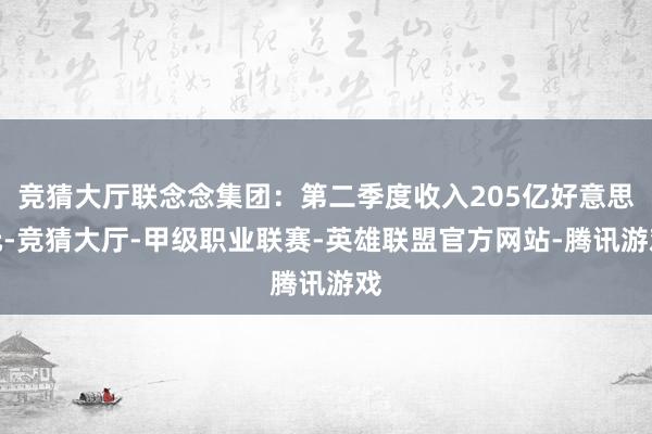 竞猜大厅联念念集团：第二季度收入205亿好意思元-竞猜大厅-甲级职业联赛-英雄联盟官方网站-腾讯游戏