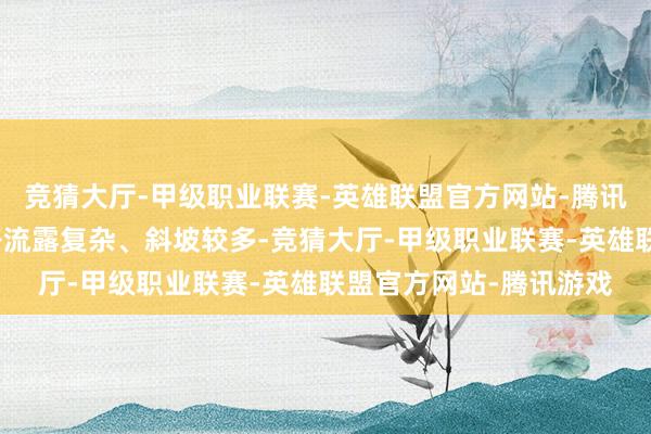 竞猜大厅-甲级职业联赛-英雄联盟官方网站-腾讯游戏但自愿酿成的野路流露复杂、斜坡较多-竞猜大厅-甲级职业联赛-英雄联盟官方网站-腾讯游戏
