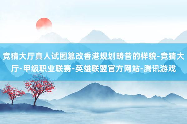 竞猜大厅真人试图篡改香港规划畴昔的样貌-竞猜大厅-甲级职业联赛-英雄联盟官方网站-腾讯游戏