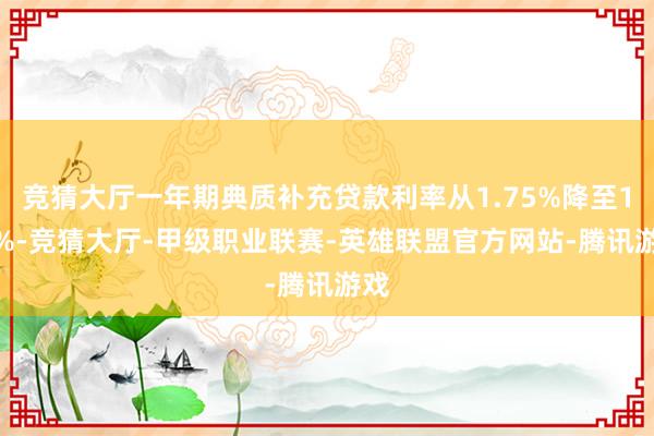 竞猜大厅一年期典质补充贷款利率从1.75%降至1.5%-竞猜大厅-甲级职业联赛-英雄联盟官方网站-腾讯游戏