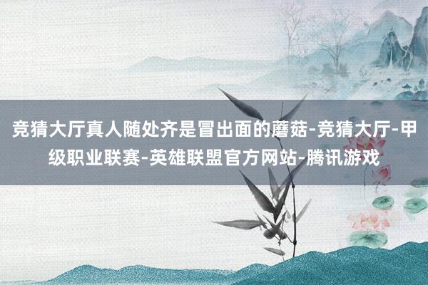 竞猜大厅真人随处齐是冒出面的蘑菇-竞猜大厅-甲级职业联赛-英雄联盟官方网站-腾讯游戏