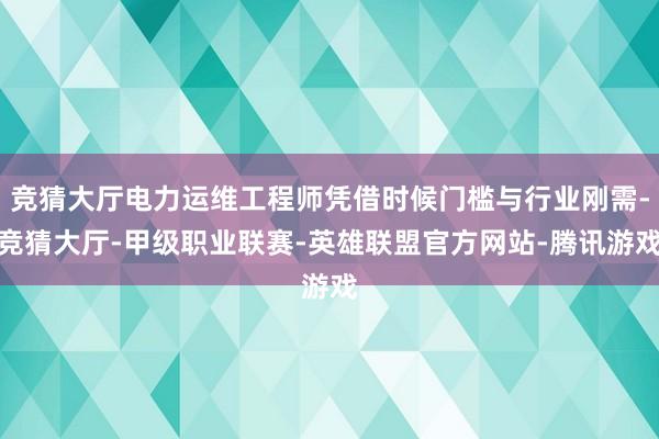 竞猜大厅电力运维工程师凭借时候门槛与行业刚需-竞猜大厅-甲级职业联赛-英雄联盟官方网站-腾讯游戏