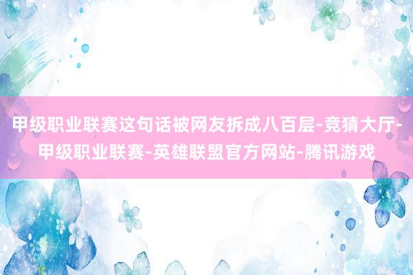 甲级职业联赛这句话被网友拆成八百层-竞猜大厅-甲级职业联赛-英雄联盟官方网站-腾讯游戏
