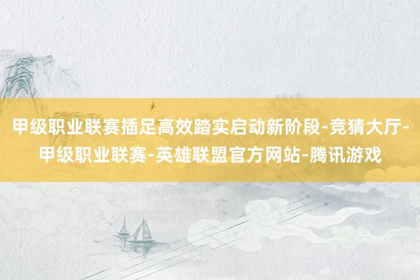 甲级职业联赛插足高效踏实启动新阶段-竞猜大厅-甲级职业联赛-英雄联盟官方网站-腾讯游戏
