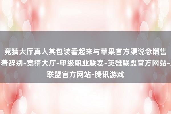 竞猜大厅真人其包装看起来与苹果官方渠说念销售的并无昭着辞别-竞猜大厅-甲级职业联赛-英雄联盟官方网站-腾讯游戏