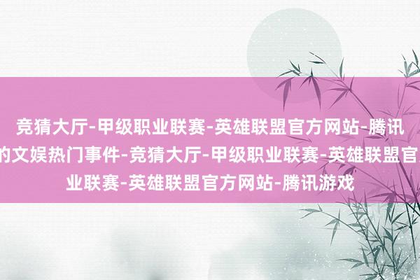 竞猜大厅-甲级职业联赛-英雄联盟官方网站-腾讯游戏这绝非等闲的文娱热门事件-竞猜大厅-甲级职业联赛-英雄联盟官方网站-腾讯游戏