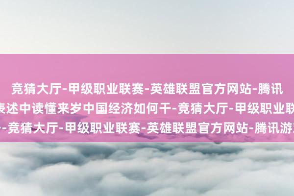竞猜大厅-甲级职业联赛-英雄联盟官方网站-腾讯游戏“提质增效”再行表述中读懂来岁中国经济如何干-竞猜大厅-甲级职业联赛-英雄联盟官方网站-腾讯游戏