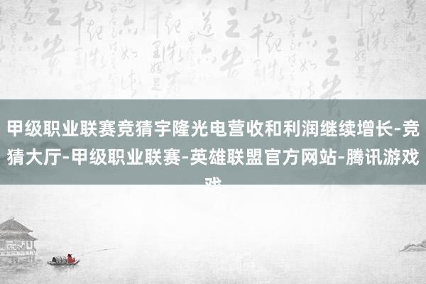 甲级职业联赛竞猜宇隆光电营收和利润继续增长-竞猜大厅-甲级职业联赛-英雄联盟官方网站-腾讯游戏