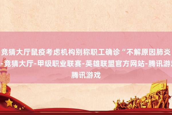 竞猜大厅鼠疫考虑机构别称职工确诊“不解原因肺炎”-竞猜大厅-甲级职业联赛-英雄联盟官方网站-腾讯游戏