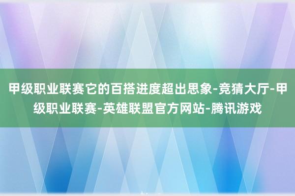 甲级职业联赛它的百搭进度超出思象-竞猜大厅-甲级职业联赛-英雄联盟官方网站-腾讯游戏