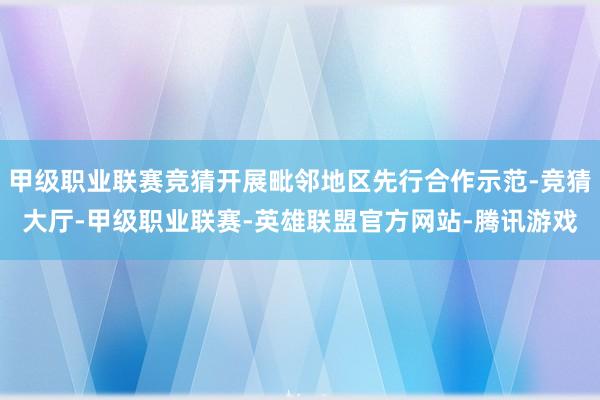 甲级职业联赛竞猜开展毗邻地区先行合作示范-竞猜大厅-甲级职业联赛-英雄联盟官方网站-腾讯游戏