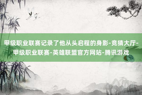甲级职业联赛记录了他从头启程的身影-竞猜大厅-甲级职业联赛-英雄联盟官方网站-腾讯游戏