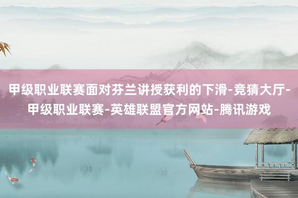 甲级职业联赛面对芬兰讲授获利的下滑-竞猜大厅-甲级职业联赛-英雄联盟官方网站-腾讯游戏