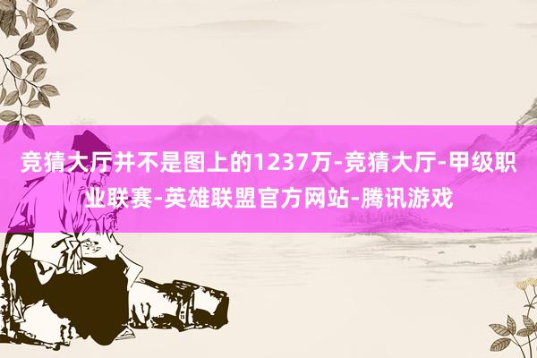 竞猜大厅并不是图上的1237万-竞猜大厅-甲级职业联赛-英雄联盟官方网站-腾讯游戏