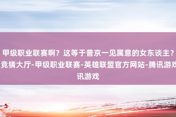 甲级职业联赛啊？这等于普京一见属意的女东谈主？-竞猜大厅-甲级职业联赛-英雄联盟官方网站-腾讯游戏