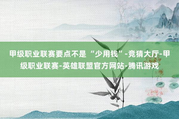 甲级职业联赛要点不是 “少用钱”-竞猜大厅-甲级职业联赛-英雄联盟官方网站-腾讯游戏