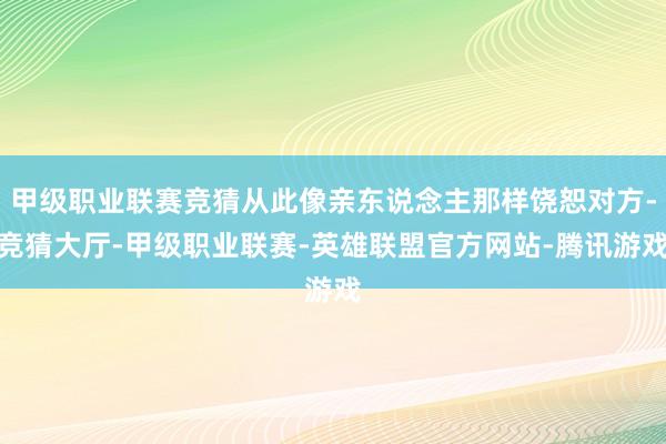 甲级职业联赛竞猜从此像亲东说念主那样饶恕对方-竞猜大厅-甲级职业联赛-英雄联盟官方网站-腾讯游戏