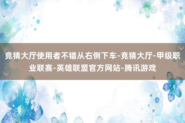 竞猜大厅使用者不错从右侧下车-竞猜大厅-甲级职业联赛-英雄联盟官方网站-腾讯游戏