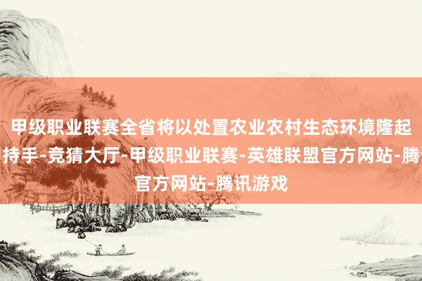 甲级职业联赛全省将以处置农业农村生态环境隆起问题为持手-竞猜大厅-甲级职业联赛-英雄联盟官方网站-腾讯游戏