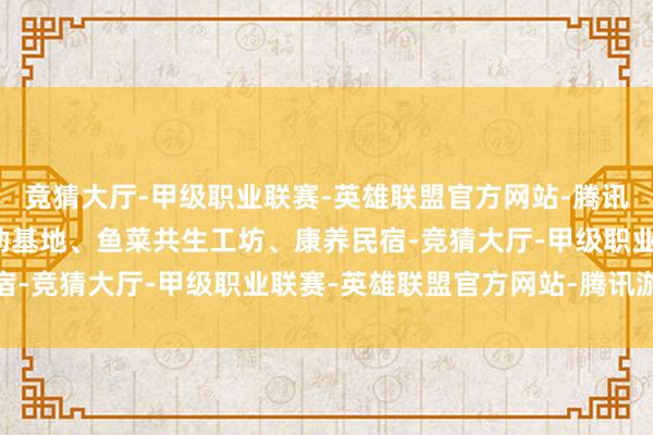 竞猜大厅-甲级职业联赛-英雄联盟官方网站-腾讯游戏乌石村建起果蔬缓助基地、鱼菜共生工坊、康养民宿-竞猜大厅-甲级职业联赛-英雄联盟官方网站-腾讯游戏