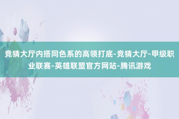 竞猜大厅内搭同色系的高领打底-竞猜大厅-甲级职业联赛-英雄联盟官方网站-腾讯游戏