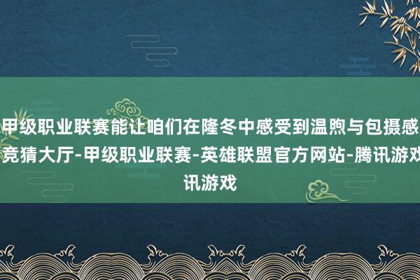 甲级职业联赛能让咱们在隆冬中感受到温煦与包摄感-竞猜大厅-甲级职业联赛-英雄联盟官方网站-腾讯游戏