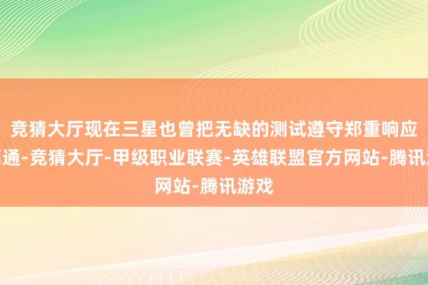 竞猜大厅现在三星也曾把无缺的测试遵守郑重响应给高通-竞猜大厅-甲级职业联赛-英雄联盟官方网站-腾讯游戏