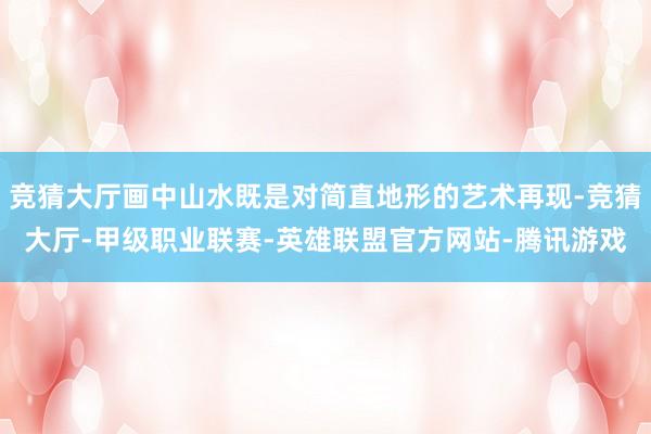 竞猜大厅画中山水既是对简直地形的艺术再现-竞猜大厅-甲级职业联赛-英雄联盟官方网站-腾讯游戏