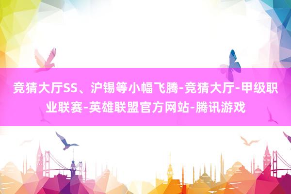 竞猜大厅SS、沪锡等小幅飞腾-竞猜大厅-甲级职业联赛-英雄联盟官方网站-腾讯游戏