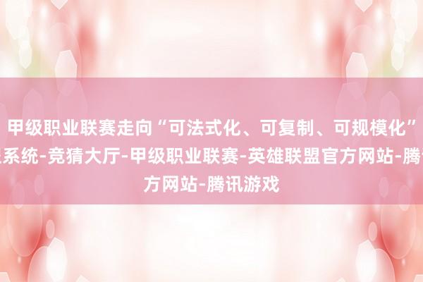 甲级职业联赛走向“可法式化、可复制、可规模化”的工程系统-竞猜大厅-甲级职业联赛-英雄联盟官方网站-腾讯游戏