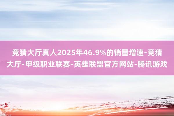 竞猜大厅真人2025年46.9%的销量增速-竞猜大厅-甲级职业联赛-英雄联盟官方网站-腾讯游戏