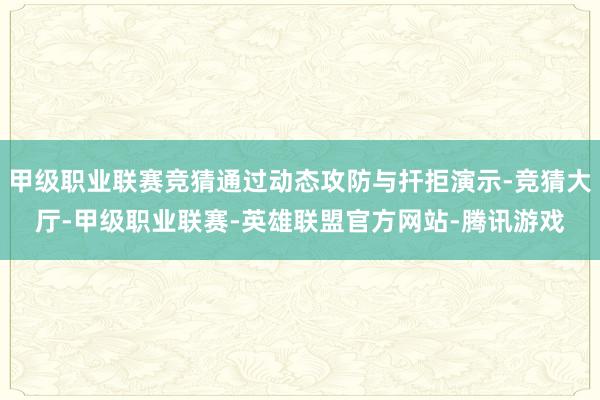 甲级职业联赛竞猜通过动态攻防与扞拒演示-竞猜大厅-甲级职业联赛-英雄联盟官方网站-腾讯游戏