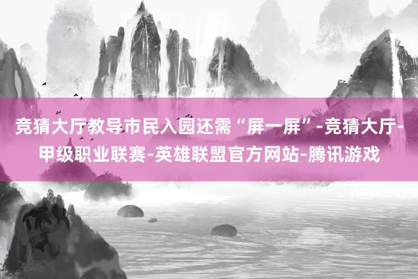 竞猜大厅教导市民入园还需“屏一屏”-竞猜大厅-甲级职业联赛-英雄联盟官方网站-腾讯游戏