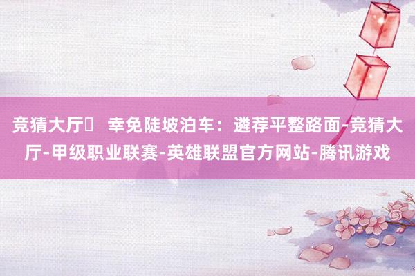 竞猜大厅◦ 幸免陡坡泊车：遴荐平整路面-竞猜大厅-甲级职业联赛-英雄联盟官方网站-腾讯游戏