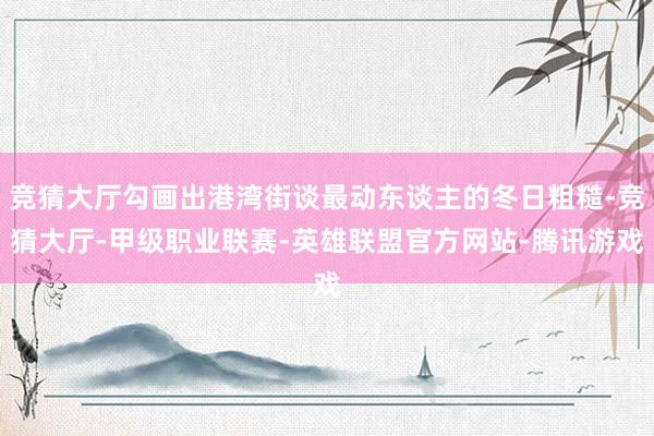 竞猜大厅勾画出港湾街谈最动东谈主的冬日粗糙-竞猜大厅-甲级职业联赛-英雄联盟官方网站-腾讯游戏