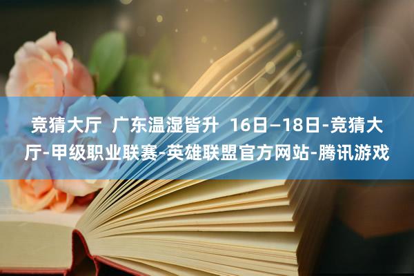 竞猜大厅  广东温湿皆升  16日—18日-竞猜大厅-甲级职业联赛-英雄联盟官方网站-腾讯游戏