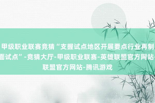 甲级职业联赛竞猜“支握试点地区开展要点行业再制造居品进面试点”-竞猜大厅-甲级职业联赛-英雄联盟官方网站-腾讯游戏