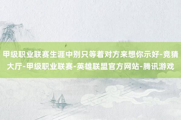 甲级职业联赛生涯中别只等着对方来想你示好-竞猜大厅-甲级职业联赛-英雄联盟官方网站-腾讯游戏
