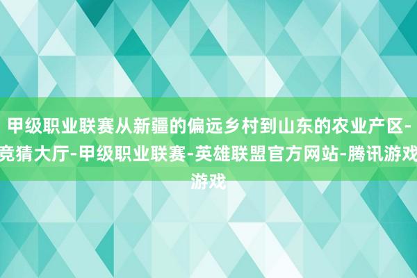 甲级职业联赛从新疆的偏远乡村到山东的农业产区-竞猜大厅-甲级职业联赛-英雄联盟官方网站-腾讯游戏