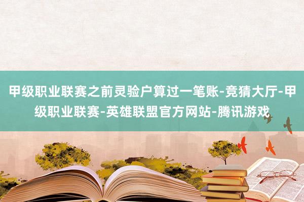 甲级职业联赛之前灵验户算过一笔账-竞猜大厅-甲级职业联赛-英雄联盟官方网站-腾讯游戏
