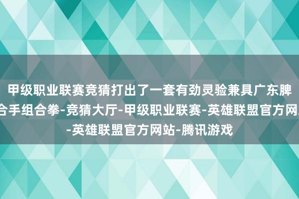 甲级职业联赛竞猜打出了一套有劲灵验兼具广东脾性的金融支合手组合拳-竞猜大厅-甲级职业联赛-英雄联盟官方网站-腾讯游戏